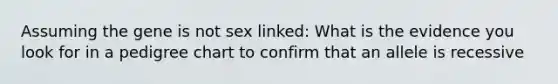 Assuming the gene is not sex linked: What is the evidence you look for in a pedigree chart to confirm that an allele is recessive