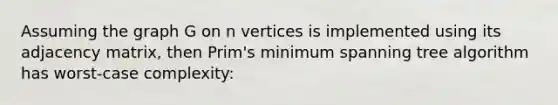 Assuming the graph G on n vertices is implemented using its adjacency matrix, then Prim's minimum spanning tree algorithm has worst-case complexity: