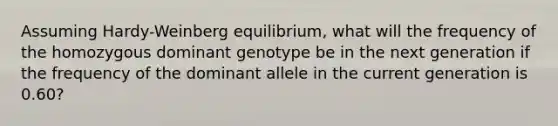 Assuming Hardy-Weinberg equilibrium, what will the frequency of the homozygous dominant genotype be in the next generation if the frequency of the dominant allele in the current generation is 0.60?