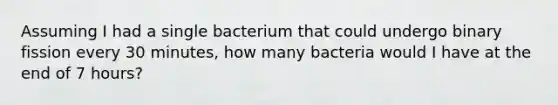 Assuming I had a single bacterium that could undergo binary fission every 30 minutes, how many bacteria would I have at the end of 7 hours?