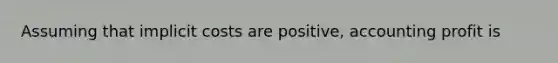 Assuming that implicit costs are positive, accounting profit is