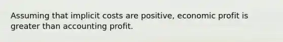 Assuming that implicit costs are positive, economic profit is greater than accounting profit.