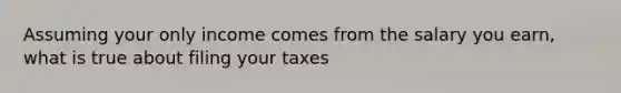 Assuming your only income comes from the salary you earn, what is true about filing your taxes