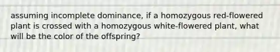 assuming incomplete dominance, if a homozygous red-flowered plant is crossed with a homozygous white-flowered plant, what will be the color of the offspring?