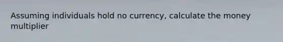 Assuming individuals hold no currency, calculate the money multiplier