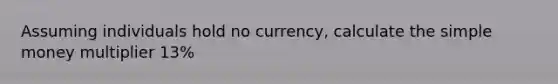 Assuming individuals hold no currency, calculate the simple money multiplier 13%