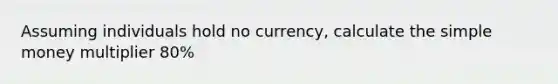 Assuming individuals hold no currency, calculate the simple money multiplier 80%