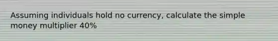 Assuming individuals hold no currency, calculate the simple money multiplier 40%