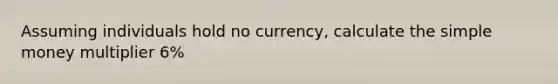 Assuming individuals hold no currency, calculate the simple money multiplier 6%