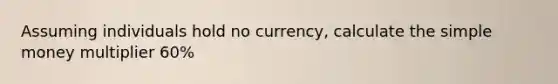 Assuming individuals hold no currency, calculate the simple money multiplier 60%