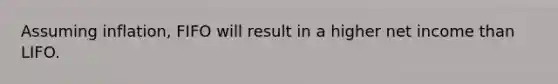 Assuming inflation, FIFO will result in a higher net income than LIFO.