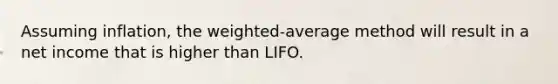 Assuming inflation, the weighted-average method will result in a net income that is higher than LIFO.