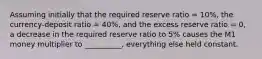 Assuming initially that the required reserve ratio = 10%, the currency-deposit ratio = 40%, and the excess reserve ratio = 0, a decrease in the required reserve ratio to 5% causes the M1 money multiplier to __________, everything else held constant.