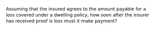 Assuming that the insured agrees to the amount payable for a loss covered under a dwelling policy, how soon after the insurer has received proof is loss must it make payment?