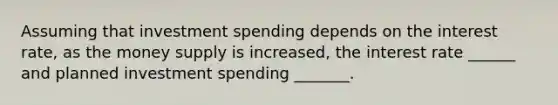 Assuming that investment spending depends on the interest rate, as the money supply is increased, the interest rate ______ and planned investment spending _______.