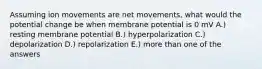 Assuming ion movements are net movements, what would the potential change be when membrane potential is 0 mV A.) resting membrane potential B.) hyperpolarization C.) depolarization D.) repolarization E.) more than one of the answers