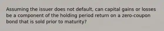 Assuming the issuer does not default, can capital gains or losses be a component of the holding period return on a zero‐coupon bond that is sold prior to maturity?