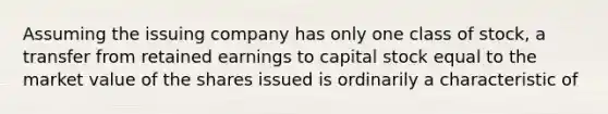 Assuming the issuing company has only one class of stock, a transfer from retained earnings to capital stock equal to the market value of the shares issued is ordinarily a characteristic of