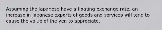 Assuming the Japanese have a floating exchange rate, an increase in Japanese exports of goods and services will tend to cause the value of the yen to appreciate.