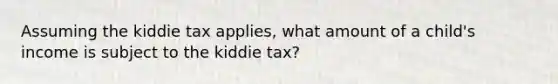 Assuming the kiddie tax applies, what amount of a child's income is subject to the kiddie tax?