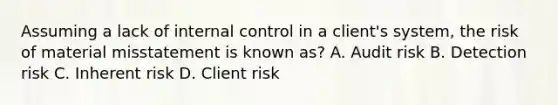 Assuming a lack of internal control in a client's system, the risk of material misstatement is known as? A. Audit risk B. Detection risk C. Inherent risk D. Client risk