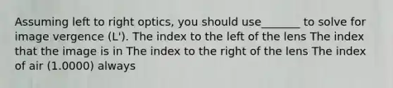 Assuming left to right optics, you should use_______ to solve for image vergence (L'). The index to the left of the lens The index that the image is in The index to the right of the lens The index of air (1.0000) always