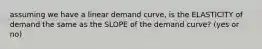 assuming we have a linear demand curve, is the ELASTICITY of demand the same as the SLOPE of the demand curve? (yes or no)