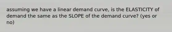 assuming we have a linear demand curve, is the ELASTICITY of demand the same as the SLOPE of the demand curve? (yes or no)