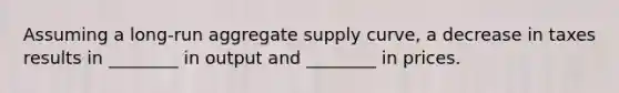 Assuming a long-run aggregate supply curve, a decrease in taxes results in ________ in output and ________ in prices.