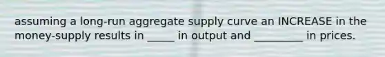 assuming a long-run aggregate supply curve an INCREASE in the money-supply results in _____ in output and _________ in prices.