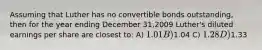 Assuming that Luther has no convertible bonds outstanding, then for the year ending December 31,2009 Luther's diluted earnings per share are closest to: A) 1.01 B)1.04 C) 1.28 D)1.33