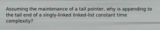 Assuming the maintenance of a tail pointer, why is appending to the tail end of a singly-linked linked-list constant time complexity?