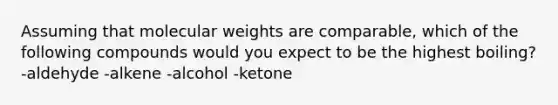 Assuming that molecular weights are comparable, which of the following compounds would you expect to be the highest boiling? -aldehyde -alkene -alcohol -ketone