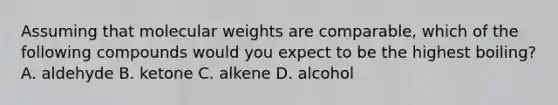 Assuming that molecular weights are comparable, which of the following compounds would you expect to be the highest boiling? A. aldehyde B. ketone C. alkene D. alcohol