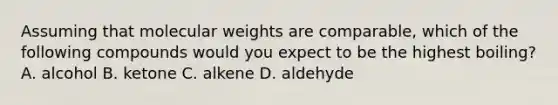 Assuming that molecular weights are comparable, which of the following compounds would you expect to be the highest boiling? A. alcohol B. ketone C. alkene D. aldehyde