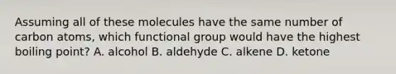 Assuming all of these molecules have the same number of carbon atoms, which functional group would have the highest boiling point? A. alcohol B. aldehyde C. alkene D. ketone