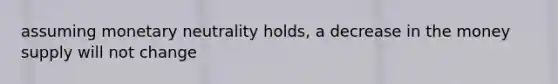 assuming monetary neutrality holds, a decrease in the money supply will not change