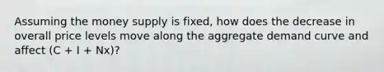 Assuming the money supply is fixed, how does the decrease in overall price levels move along the aggregate demand curve and affect (C + I + Nx)?