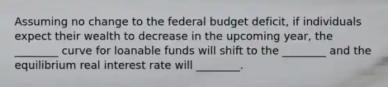 Assuming no change to the federal budget deficit, if individuals expect their wealth to decrease in the upcoming year, the ________ curve for loanable funds will shift to the ________ and the equilibrium real interest rate will ________.