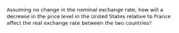 Assuming no change in the nominal exchange rate, how will a decrease in the price level in the United States relative to France affect the real exchange rate between the two countries?