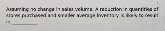 Assuming no change in sales volume. A reduction in quantities of stores purchased and smaller average inventory is likely to result in ___________