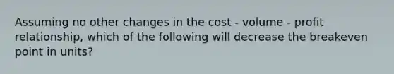 Assuming no other changes in the cost - volume - profit relationship, which of the following will decrease the breakeven point in units?