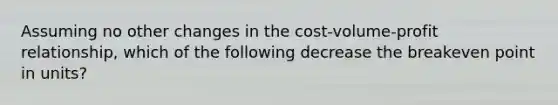 Assuming no other changes in the cost-volume-profit relationship, which of the following decrease the breakeven point in units?