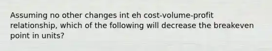 Assuming no other changes int eh cost-volume-profit relationship, which of the following will decrease the breakeven point in units?