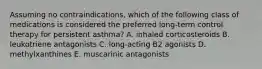 Assuming no contraindications, which of the following class of medications is considered the preferred long-term control therapy for persistent asthma? A. inhaled corticosteroids B. leukotriene antagonists C. long-acting B2 agonists D. methylxanthines E. muscarinic antagonists