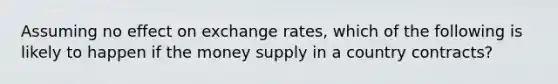 Assuming no effect on exchange rates, which of the following is likely to happen if the money supply in a country contracts?