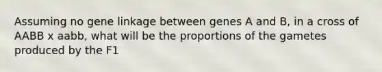 Assuming no gene linkage between genes A and B, in a cross of AABB x aabb, what will be the proportions of the gametes produced by the F1