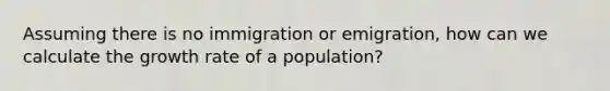 Assuming there is no immigration or emigration, how can we calculate the growth rate of a population?