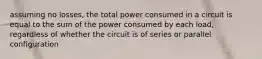 assuming no losses, the total power consumed in a circuit is equal to the sum of the power consumed by each load, regardless of whether the circuit is of series or parallel configuration