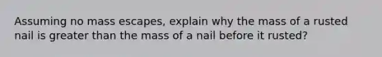 Assuming no mass escapes, explain why the mass of a rusted nail is greater than the mass of a nail before it rusted?